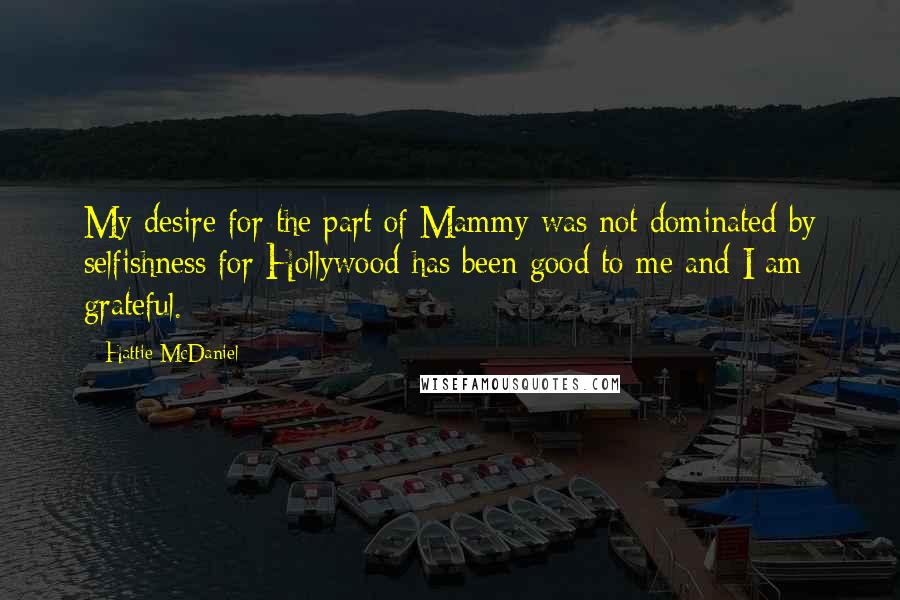 Hattie McDaniel Quotes: My desire for the part of Mammy was not dominated by selfishness for Hollywood has been good to me and I am grateful.