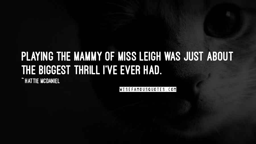 Hattie McDaniel Quotes: Playing the Mammy of Miss Leigh was just about the biggest thrill I've ever had.