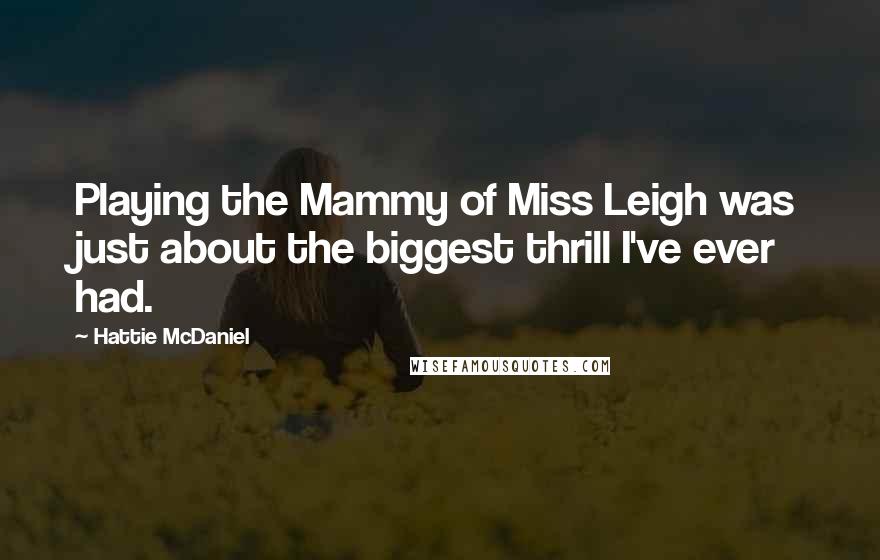 Hattie McDaniel Quotes: Playing the Mammy of Miss Leigh was just about the biggest thrill I've ever had.