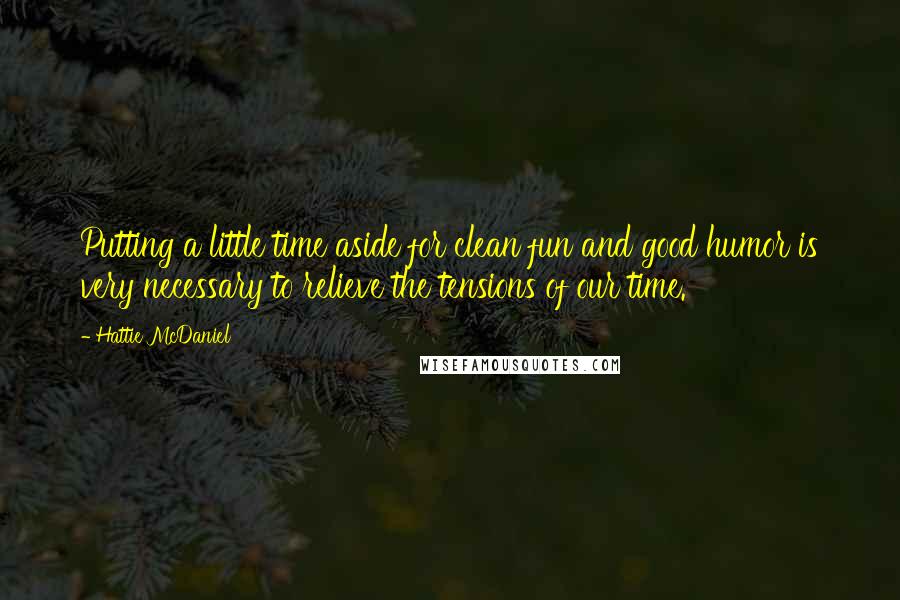 Hattie McDaniel Quotes: Putting a little time aside for clean fun and good humor is very necessary to relieve the tensions of our time.