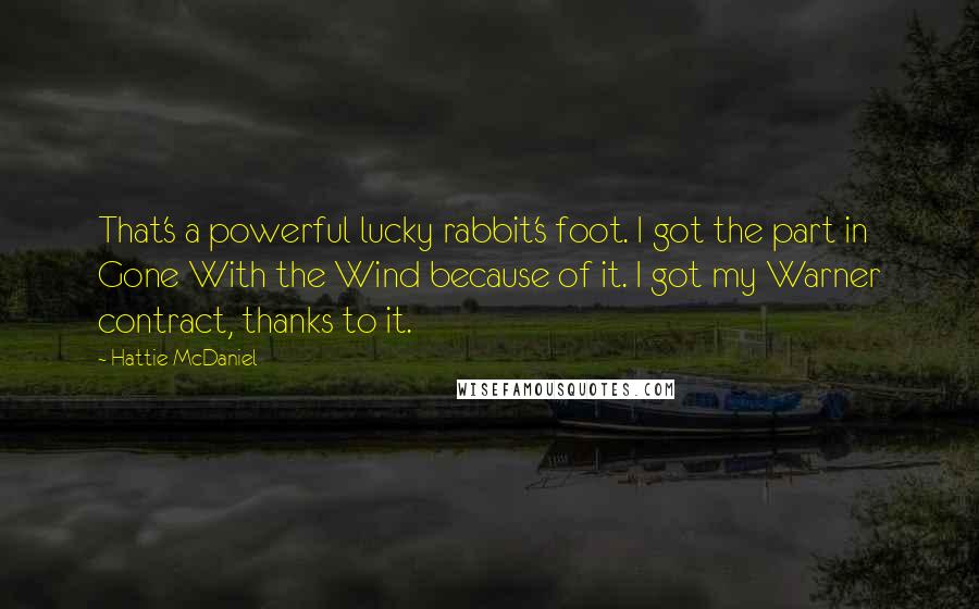Hattie McDaniel Quotes: That's a powerful lucky rabbit's foot. I got the part in Gone With the Wind because of it. I got my Warner contract, thanks to it.