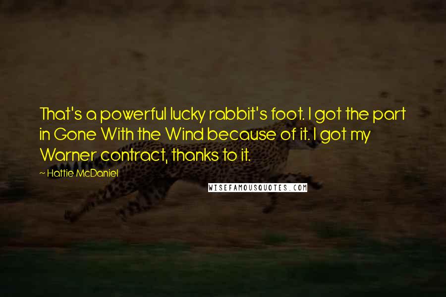 Hattie McDaniel Quotes: That's a powerful lucky rabbit's foot. I got the part in Gone With the Wind because of it. I got my Warner contract, thanks to it.