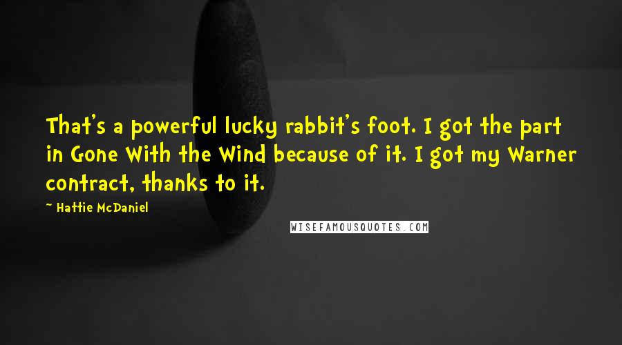 Hattie McDaniel Quotes: That's a powerful lucky rabbit's foot. I got the part in Gone With the Wind because of it. I got my Warner contract, thanks to it.