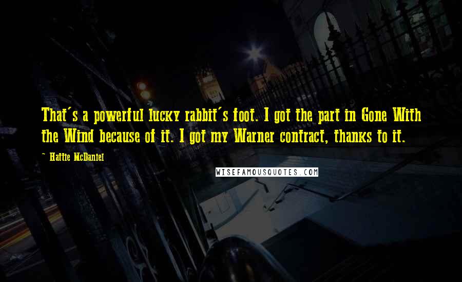 Hattie McDaniel Quotes: That's a powerful lucky rabbit's foot. I got the part in Gone With the Wind because of it. I got my Warner contract, thanks to it.