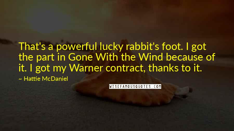 Hattie McDaniel Quotes: That's a powerful lucky rabbit's foot. I got the part in Gone With the Wind because of it. I got my Warner contract, thanks to it.