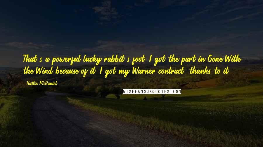 Hattie McDaniel Quotes: That's a powerful lucky rabbit's foot. I got the part in Gone With the Wind because of it. I got my Warner contract, thanks to it.