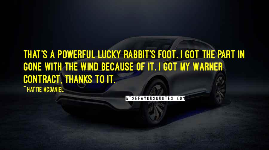 Hattie McDaniel Quotes: That's a powerful lucky rabbit's foot. I got the part in Gone With the Wind because of it. I got my Warner contract, thanks to it.