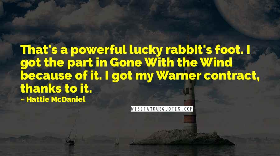 Hattie McDaniel Quotes: That's a powerful lucky rabbit's foot. I got the part in Gone With the Wind because of it. I got my Warner contract, thanks to it.