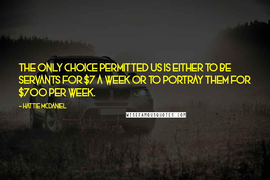 Hattie McDaniel Quotes: The only choice permitted us is either to be servants for $7 a week or to portray them for $700 per week.