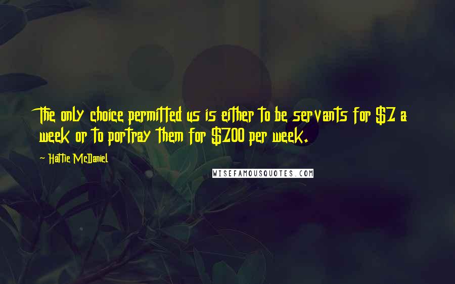 Hattie McDaniel Quotes: The only choice permitted us is either to be servants for $7 a week or to portray them for $700 per week.