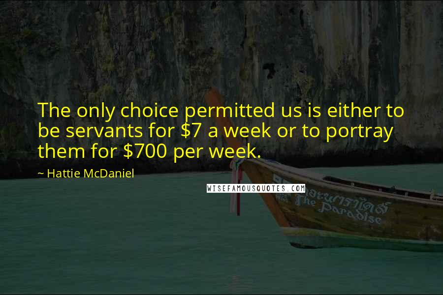 Hattie McDaniel Quotes: The only choice permitted us is either to be servants for $7 a week or to portray them for $700 per week.