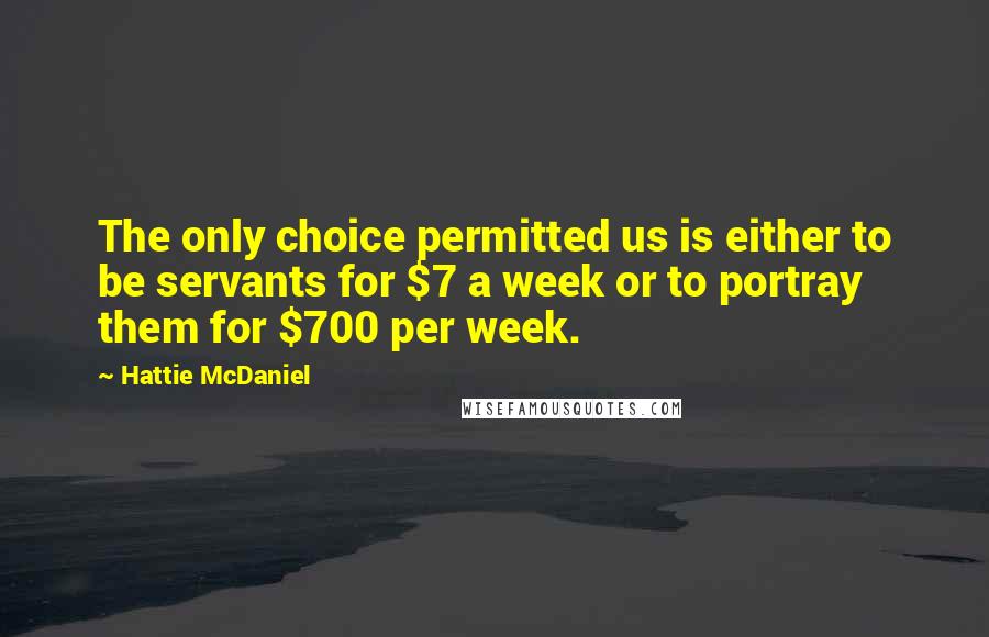 Hattie McDaniel Quotes: The only choice permitted us is either to be servants for $7 a week or to portray them for $700 per week.