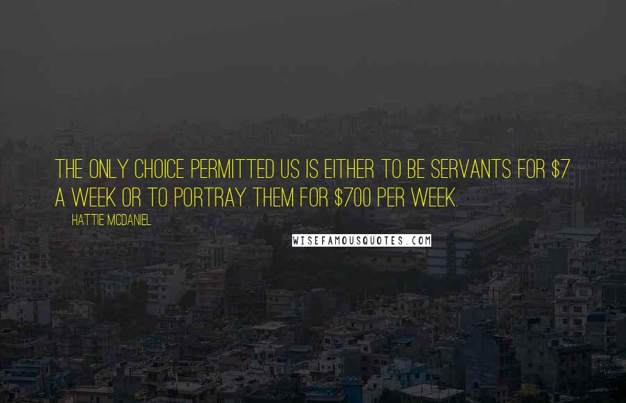 Hattie McDaniel Quotes: The only choice permitted us is either to be servants for $7 a week or to portray them for $700 per week.
