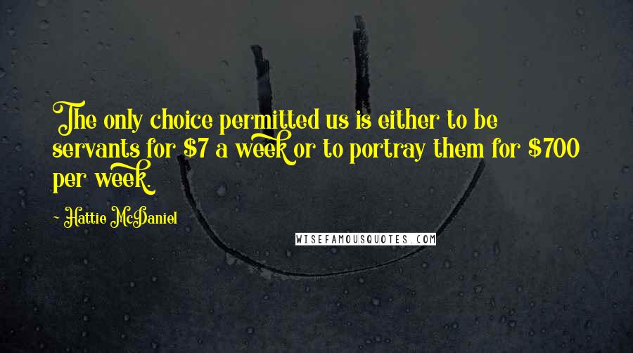 Hattie McDaniel Quotes: The only choice permitted us is either to be servants for $7 a week or to portray them for $700 per week.