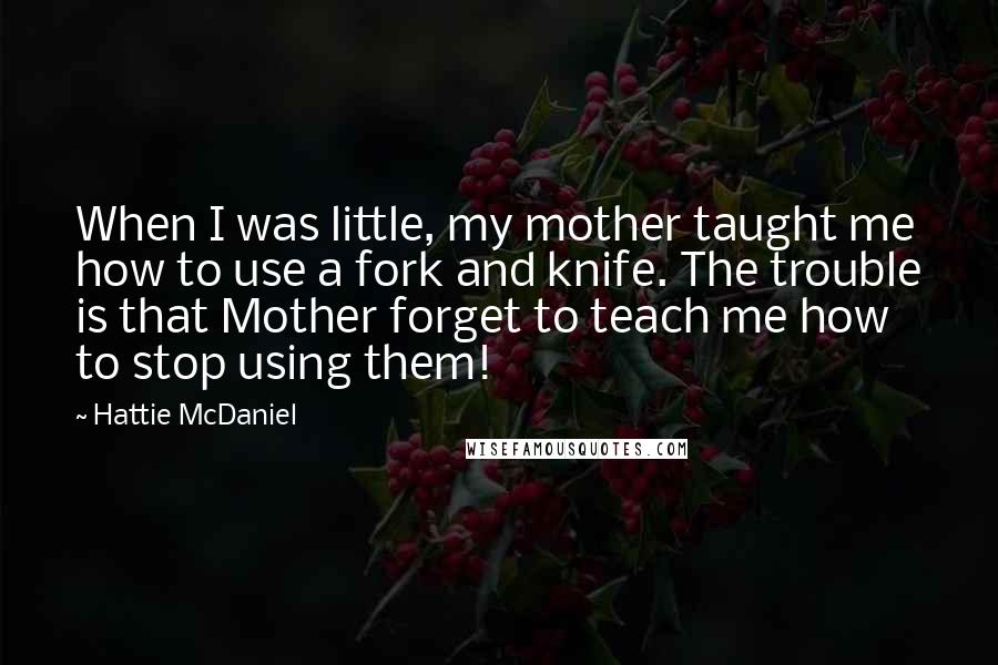 Hattie McDaniel Quotes: When I was little, my mother taught me how to use a fork and knife. The trouble is that Mother forget to teach me how to stop using them!