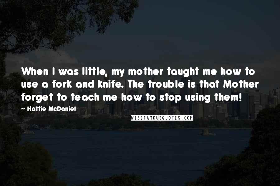 Hattie McDaniel Quotes: When I was little, my mother taught me how to use a fork and knife. The trouble is that Mother forget to teach me how to stop using them!