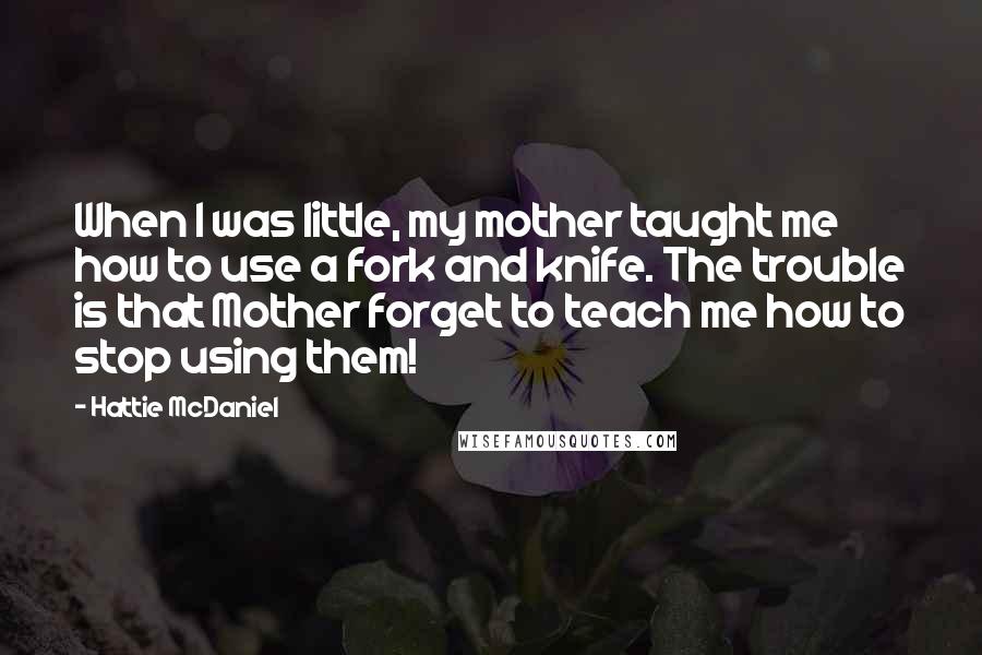 Hattie McDaniel Quotes: When I was little, my mother taught me how to use a fork and knife. The trouble is that Mother forget to teach me how to stop using them!