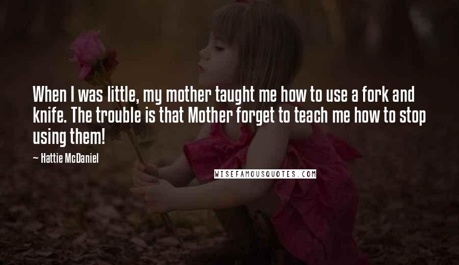 Hattie McDaniel Quotes: When I was little, my mother taught me how to use a fork and knife. The trouble is that Mother forget to teach me how to stop using them!