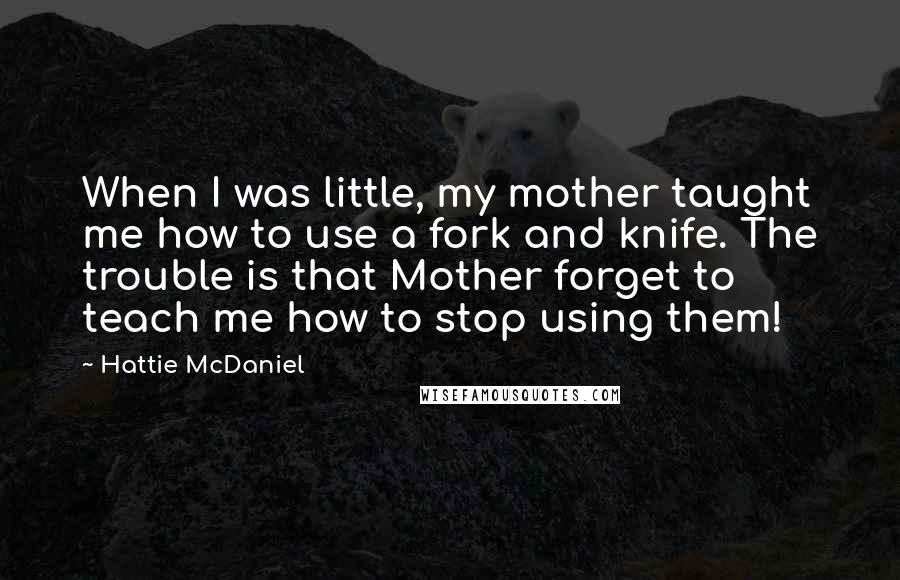 Hattie McDaniel Quotes: When I was little, my mother taught me how to use a fork and knife. The trouble is that Mother forget to teach me how to stop using them!