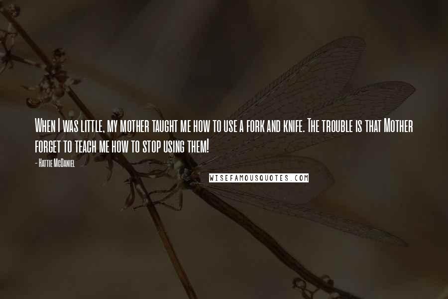 Hattie McDaniel Quotes: When I was little, my mother taught me how to use a fork and knife. The trouble is that Mother forget to teach me how to stop using them!