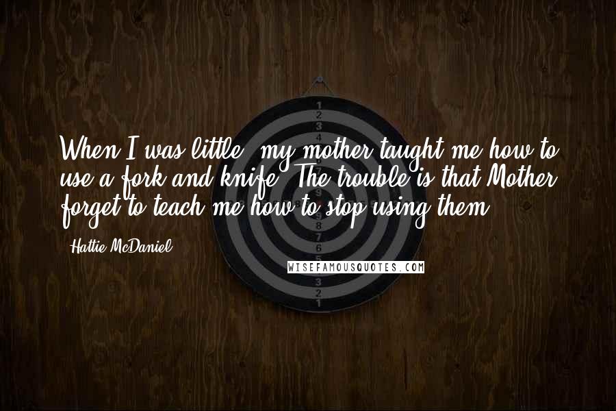 Hattie McDaniel Quotes: When I was little, my mother taught me how to use a fork and knife. The trouble is that Mother forget to teach me how to stop using them!