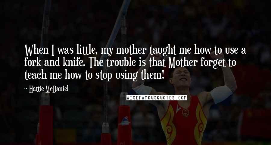 Hattie McDaniel Quotes: When I was little, my mother taught me how to use a fork and knife. The trouble is that Mother forget to teach me how to stop using them!