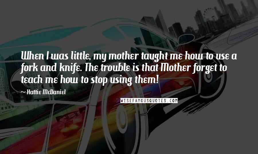 Hattie McDaniel Quotes: When I was little, my mother taught me how to use a fork and knife. The trouble is that Mother forget to teach me how to stop using them!
