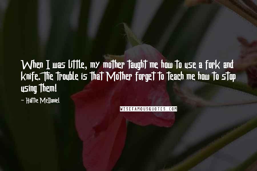 Hattie McDaniel Quotes: When I was little, my mother taught me how to use a fork and knife. The trouble is that Mother forget to teach me how to stop using them!