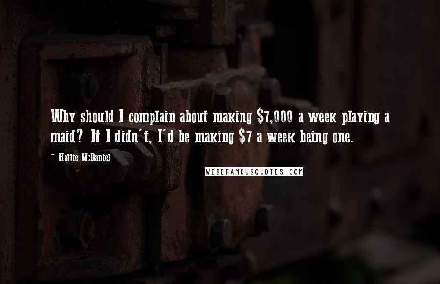 Hattie McDaniel Quotes: Why should I complain about making $7,000 a week playing a maid? If I didn't, I'd be making $7 a week being one.