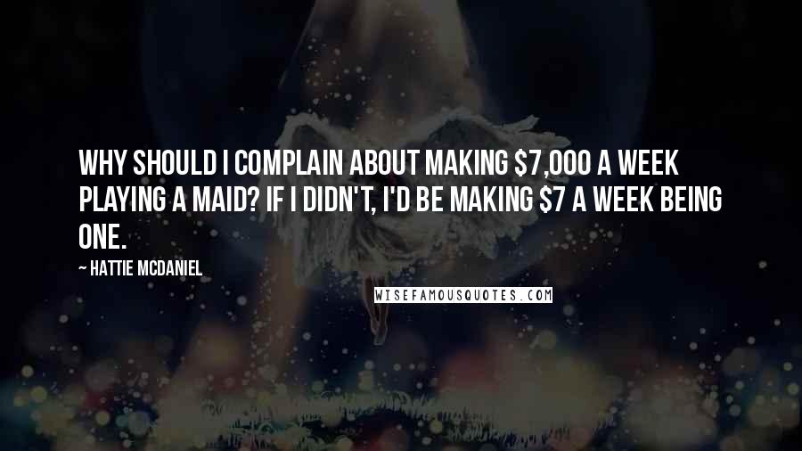 Hattie McDaniel Quotes: Why should I complain about making $7,000 a week playing a maid? If I didn't, I'd be making $7 a week being one.