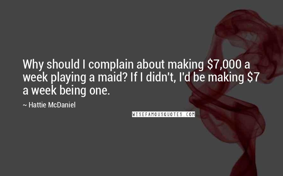 Hattie McDaniel Quotes: Why should I complain about making $7,000 a week playing a maid? If I didn't, I'd be making $7 a week being one.