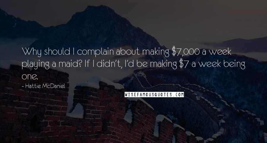 Hattie McDaniel Quotes: Why should I complain about making $7,000 a week playing a maid? If I didn't, I'd be making $7 a week being one.