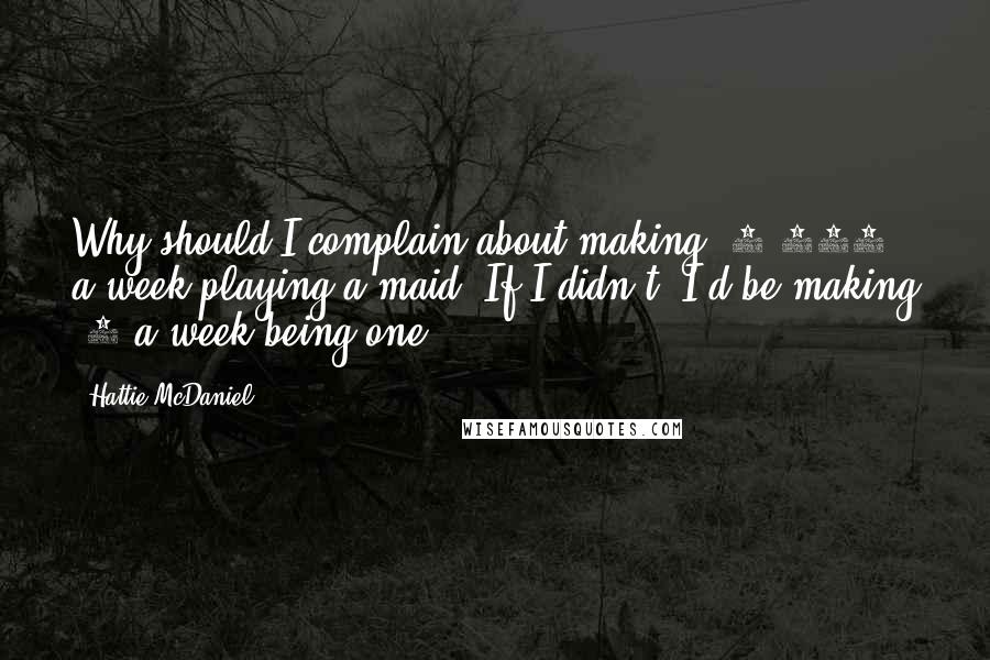 Hattie McDaniel Quotes: Why should I complain about making $7,000 a week playing a maid? If I didn't, I'd be making $7 a week being one.