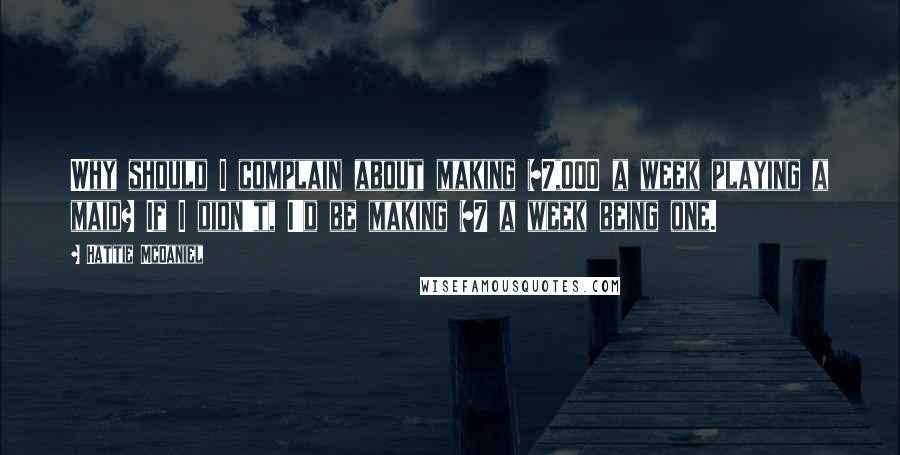 Hattie McDaniel Quotes: Why should I complain about making $7,000 a week playing a maid? If I didn't, I'd be making $7 a week being one.