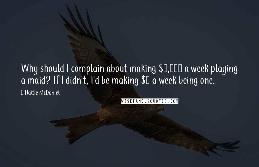 Hattie McDaniel Quotes: Why should I complain about making $7,000 a week playing a maid? If I didn't, I'd be making $7 a week being one.