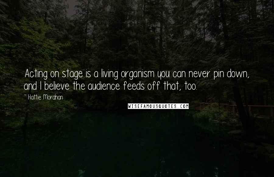 Hattie Morahan Quotes: Acting on stage is a living organism you can never pin down, and I believe the audience feeds off that, too.