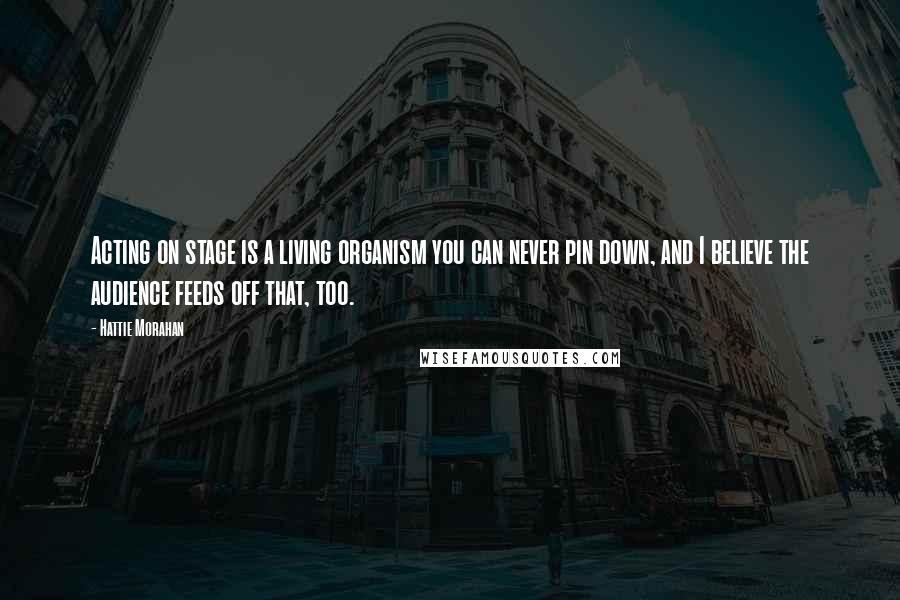Hattie Morahan Quotes: Acting on stage is a living organism you can never pin down, and I believe the audience feeds off that, too.
