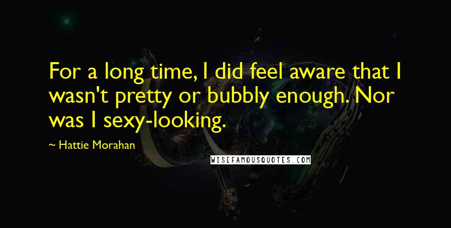 Hattie Morahan Quotes: For a long time, I did feel aware that I wasn't pretty or bubbly enough. Nor was I sexy-looking.