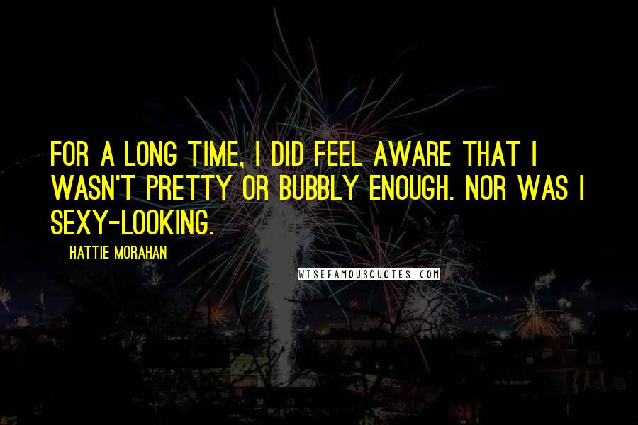 Hattie Morahan Quotes: For a long time, I did feel aware that I wasn't pretty or bubbly enough. Nor was I sexy-looking.