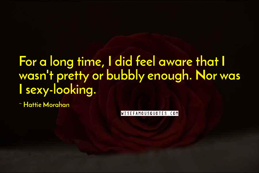 Hattie Morahan Quotes: For a long time, I did feel aware that I wasn't pretty or bubbly enough. Nor was I sexy-looking.