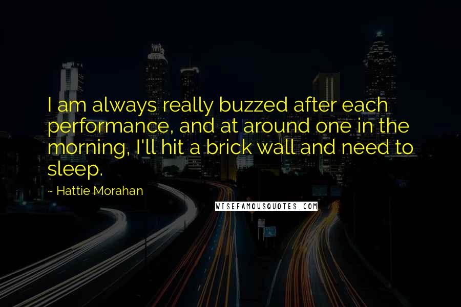 Hattie Morahan Quotes: I am always really buzzed after each performance, and at around one in the morning, I'll hit a brick wall and need to sleep.