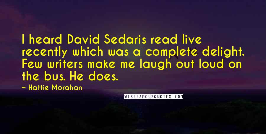 Hattie Morahan Quotes: I heard David Sedaris read live recently which was a complete delight. Few writers make me laugh out loud on the bus. He does.