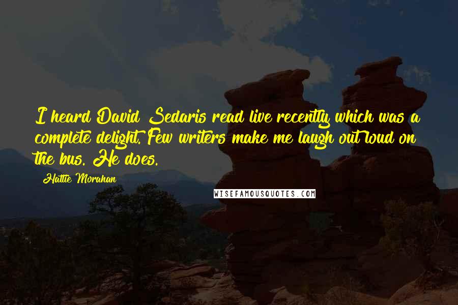 Hattie Morahan Quotes: I heard David Sedaris read live recently which was a complete delight. Few writers make me laugh out loud on the bus. He does.