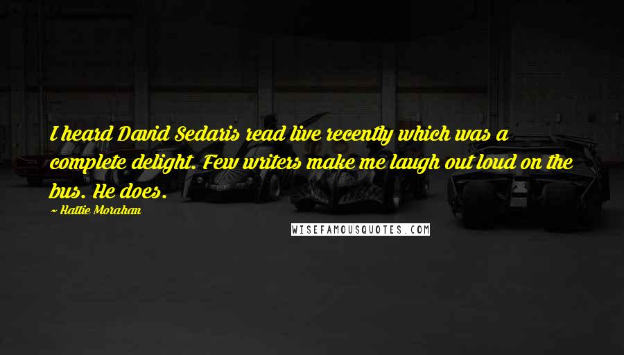 Hattie Morahan Quotes: I heard David Sedaris read live recently which was a complete delight. Few writers make me laugh out loud on the bus. He does.