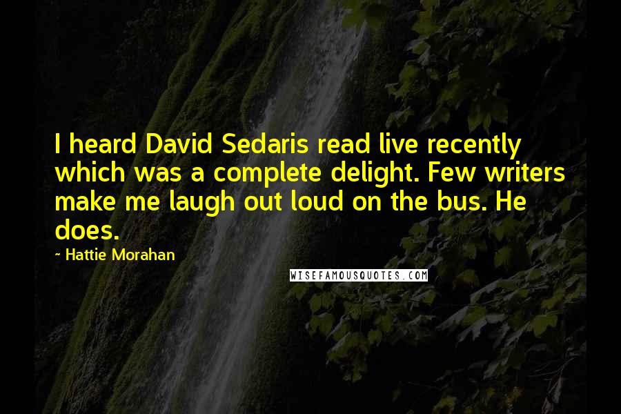 Hattie Morahan Quotes: I heard David Sedaris read live recently which was a complete delight. Few writers make me laugh out loud on the bus. He does.