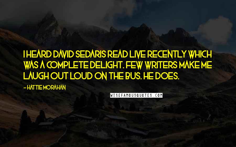 Hattie Morahan Quotes: I heard David Sedaris read live recently which was a complete delight. Few writers make me laugh out loud on the bus. He does.