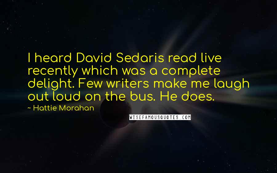 Hattie Morahan Quotes: I heard David Sedaris read live recently which was a complete delight. Few writers make me laugh out loud on the bus. He does.