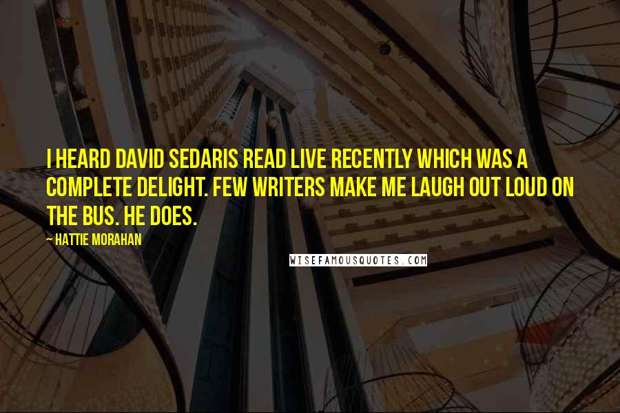 Hattie Morahan Quotes: I heard David Sedaris read live recently which was a complete delight. Few writers make me laugh out loud on the bus. He does.