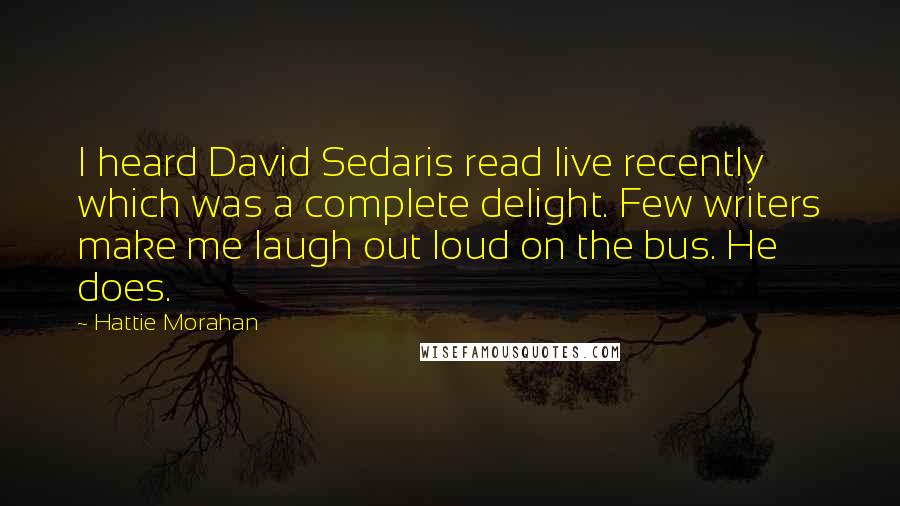 Hattie Morahan Quotes: I heard David Sedaris read live recently which was a complete delight. Few writers make me laugh out loud on the bus. He does.