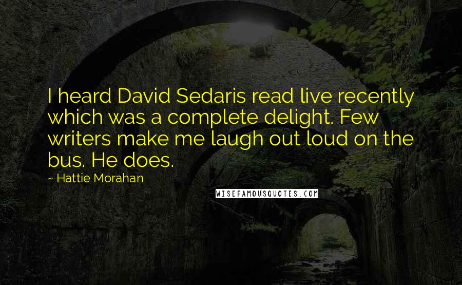 Hattie Morahan Quotes: I heard David Sedaris read live recently which was a complete delight. Few writers make me laugh out loud on the bus. He does.